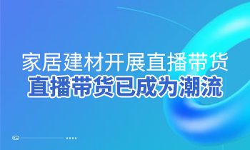 家居建材開展直播帶貨，直播帶貨已成為潮流