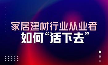 家居建材行業(yè)從業(yè)者如何“活下去”？