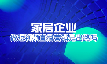 家居企業(yè)做短視頻直播營(yíng)銷是出路嗎？