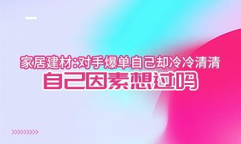 家居建材：對(duì)手爆單自己卻冷冷清清？自己因素想過(guò)嗎？