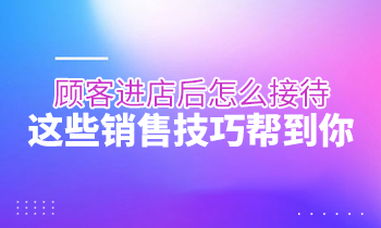 顧客進(jìn)店后怎么接待？這些銷售技巧幫到你