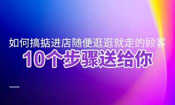 如何搞掂進(jìn)店隨便逛逛就走的顧客？10個(gè)步驟送給你