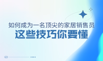 如何成為一名頂尖的家居銷(xiāo)售員，這些技巧你要懂