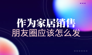 作為家居銷(xiāo)售，朋友圈應(yīng)該怎么發(fā)？