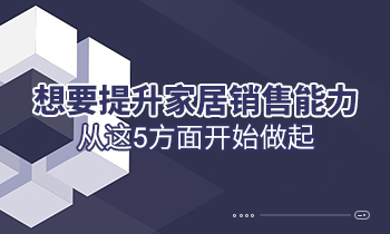 想要提升家居銷(xiāo)售能力，從這5方面開(kāi)始做起