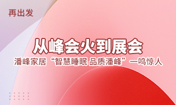 再出發(fā)：從峰會火到展會，潘峰家居“智慧睡眠  品質潘峰”一鳴驚人