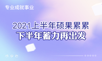 專業(yè)成就事業(yè) | 2021上半年碩果累累，下半年蓄力再出發(fā)