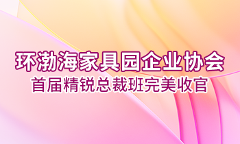 環(huán)渤海家具園企業(yè)協(xié)會首屆精銳總裁班完美收官！